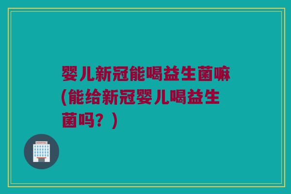 婴儿新冠能喝益生菌嘛(能给新冠婴儿喝益生菌吗？)