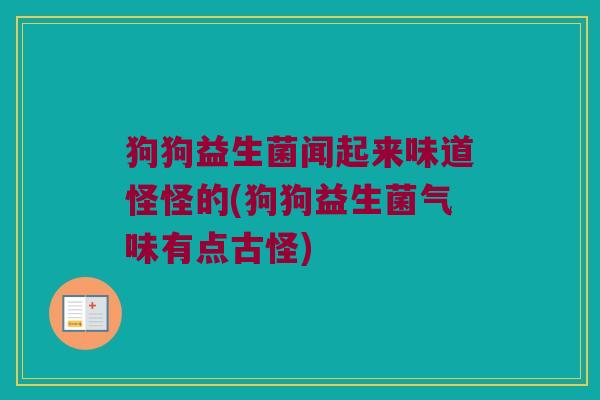 狗狗益生菌闻起来味道怪怪的(狗狗益生菌气味有点古怪) 狗狗益生菌闻起来味道怪怪的(狗狗益生菌气味有点古怪)