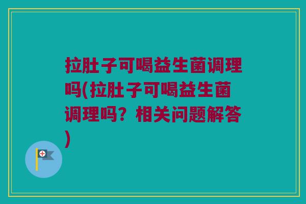 拉肚子可喝益生菌调理吗(拉肚子可喝益生菌调理吗?相关问题解答) 拉肚子可喝益生菌调理吗(拉肚子可喝益生菌调理吗?相关问题解答)