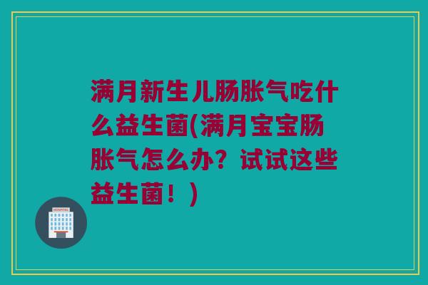 满月新生儿肠胀气吃什么益生菌(满月宝宝肠胀气怎么办？试试这些益生菌！)