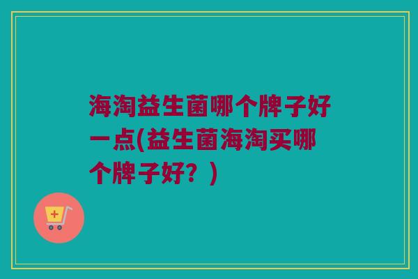 海淘益生菌哪个牌子好一点(益生菌海淘买哪个牌子好？)