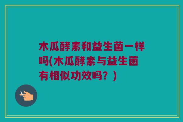木瓜酵素和益生菌一样吗(木瓜酵素与益生菌有相似功效吗?) 木瓜酵素和益生菌一样吗(木瓜酵素与益生菌有相似功效吗?)