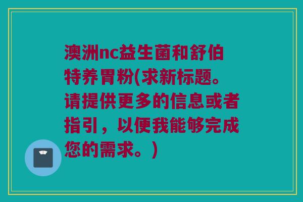 澳洲nc益生菌和舒伯特养胃粉(求新标题。请提供更多的信息或者指引，以便我能够完成您的需求。)