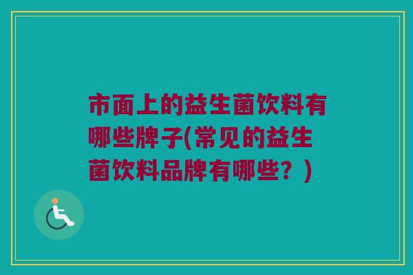 市面上的益生菌饮料有哪些牌子(常见的益生菌饮料品牌有哪些?) 市面上的益生菌饮料有哪些牌子(常见的益生菌饮料品牌有哪些?)