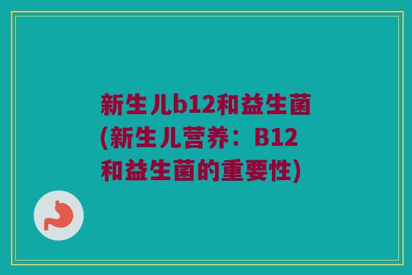 新生儿b12和益生菌(新生儿营养:B12和益生菌的重要性) 新生儿b12和益生菌(新生儿营养:B12和益生菌的重要性)