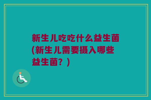 新生儿吃吃什么益生菌(新生儿需要摄入哪些益生菌?) 新生儿吃吃什么益生菌(新生儿需要摄入哪些益生菌?)