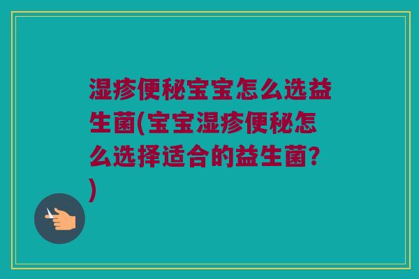 湿疹便秘宝宝怎么选益生菌(宝宝湿疹便秘怎么选择适合的益生菌？)