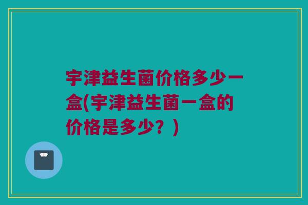 宇津益生菌价格多少一盒(宇津益生菌一盒的价格是多少?) 宇津益生菌价格多少一盒(宇津益生菌一盒的价格是多少?)