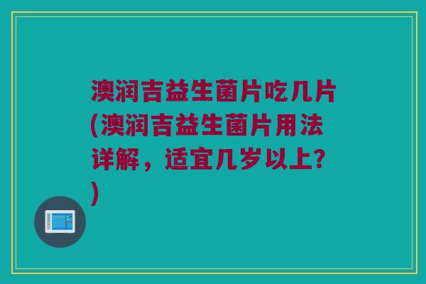 澳润吉益生菌片吃几片(澳润吉益生菌片用法详解,适宜几岁以上?) 澳润吉益生菌片吃几片(澳润吉益生菌片用法详解,适宜几岁以上?)
