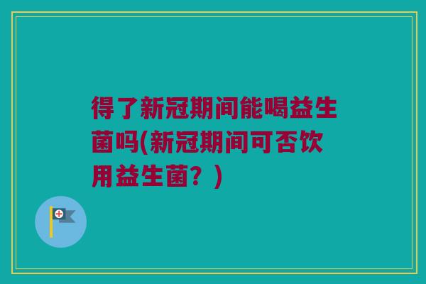 得了新冠期间能喝益生菌吗(新冠期间可否饮用益生菌？)