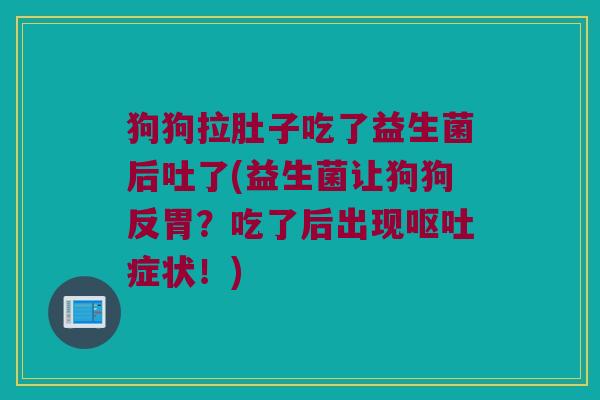 狗狗拉肚子吃了益生菌后吐了(益生菌让狗狗反胃？吃了后出现症状！)