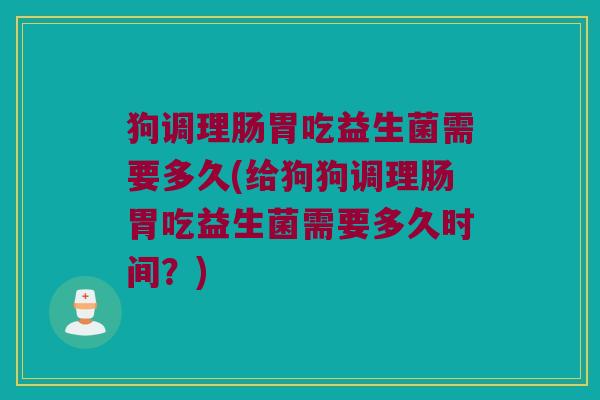 狗调理肠胃吃益生菌需要多久(给狗狗调理肠胃吃益生菌需要多久时间?) 狗调理肠胃吃益生菌需要多久(给狗狗调理肠胃吃益生菌需要多久时间?)