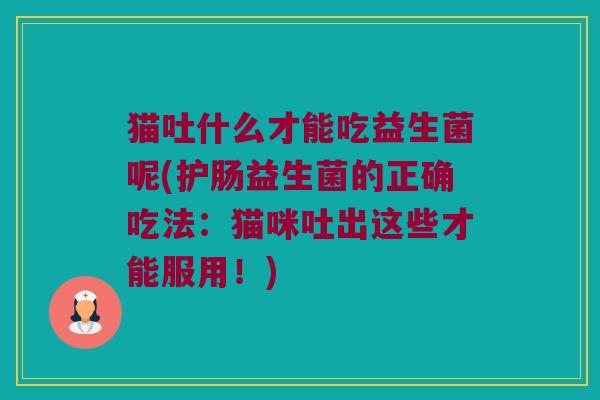 猫吐什么才能吃益生菌呢(护肠益生菌的正确吃法:猫咪吐出这些才能服用!) 猫吐什么才能吃益生菌呢(护肠益生菌的正确吃法:猫咪吐出这些才能服用!)