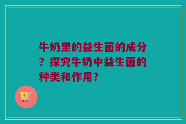 牛奶里的益生菌的成分?探究牛奶中益生菌的种类和作用? 牛奶里的益生菌的成分?探究牛奶中益生菌的种类和作用?