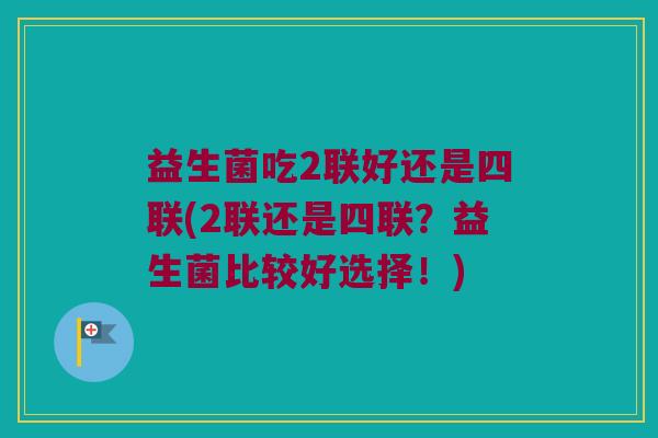益生菌吃2联好还是四联(2联还是四联?益生菌比较好选择!) 益生菌吃2联好还是四联(2联还是四联?益生菌比较好选择!)