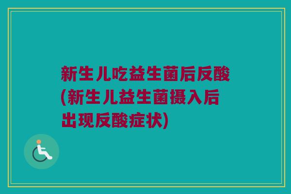 新生儿吃益生菌后反酸(新生儿益生菌摄入后出现反酸症状)