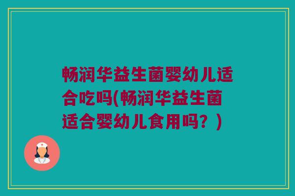 畅润华益生菌婴幼儿适合吃吗(畅润华益生菌适合婴幼儿食用吗？)