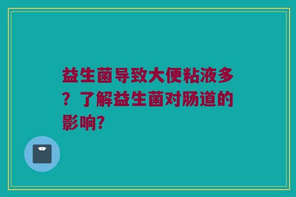 益生菌导致大便粘液多?了解益生菌对肠道的影响? 益生菌导致大便粘液多?了解益生菌对肠道的影响?