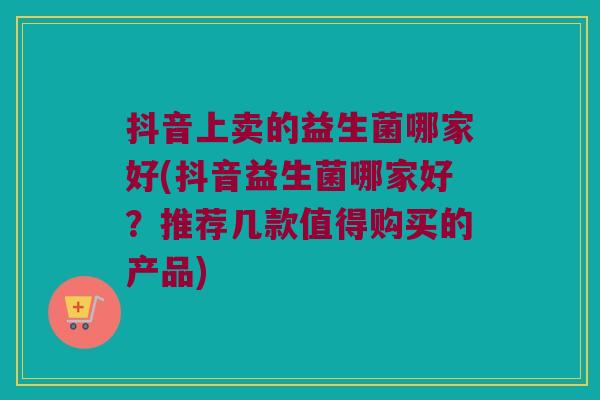 抖音上卖的益生菌哪家好(抖音益生菌哪家好？推荐几款值得购买的产品)