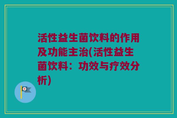 活性益生菌饮料的作用及功能主(活性益生菌饮料:功效与疗效分析) 活性益生菌饮料的作用及功能主(活性益生菌饮料:功效与疗效分析)