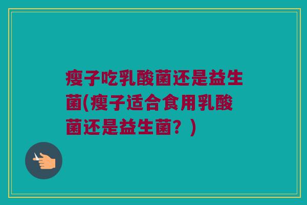 瘦子吃乳酸菌还是益生菌(瘦子适合食用乳酸菌还是益生菌？)
