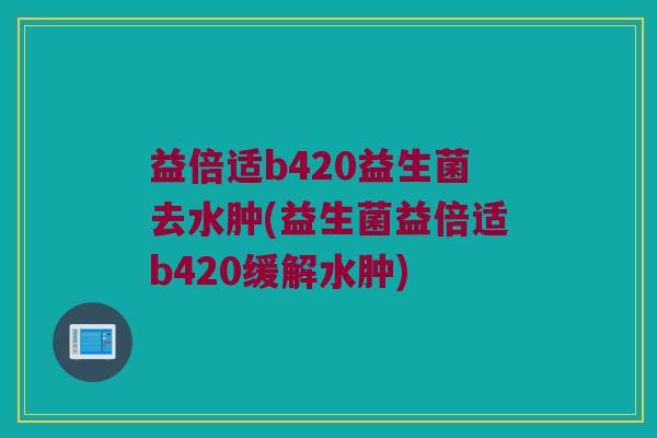 益倍适b420益生菌去水肿(益生菌益倍适b420缓解水肿) 益倍适b420益生菌去水肿(益生菌益倍适b420缓解水肿)