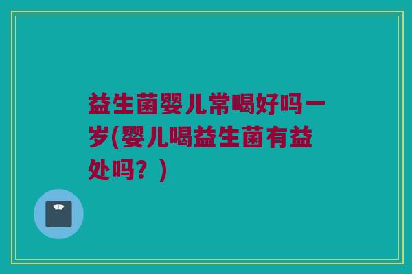益生菌婴儿常喝好吗一岁(婴儿喝益生菌有益处吗？)