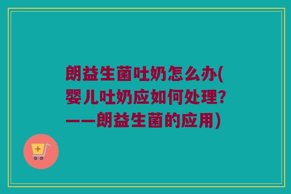 朗益生菌吐奶怎么办(婴儿吐奶应如何处理？——朗益生菌的应用)