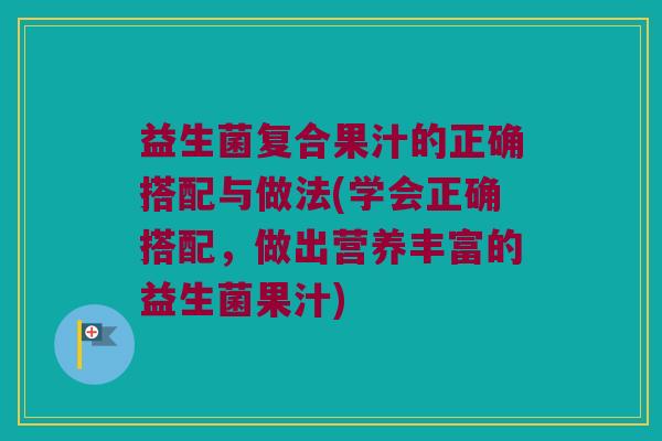 益生菌复合果汁的正确搭配与做法(学会正确搭配,做出营养丰富的益生菌果汁) 益生菌复合果汁的正确搭配与做法(学会正确搭配,做出营养丰富的益生菌果汁)