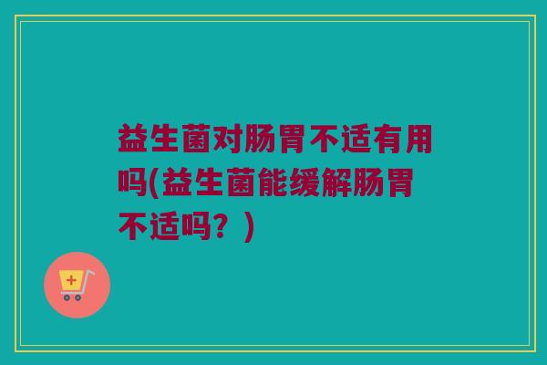 益生菌对肠胃不适有用吗(益生菌能缓解肠胃不适吗?) 益生菌对肠胃不适有用吗(益生菌能缓解肠胃不适吗?)