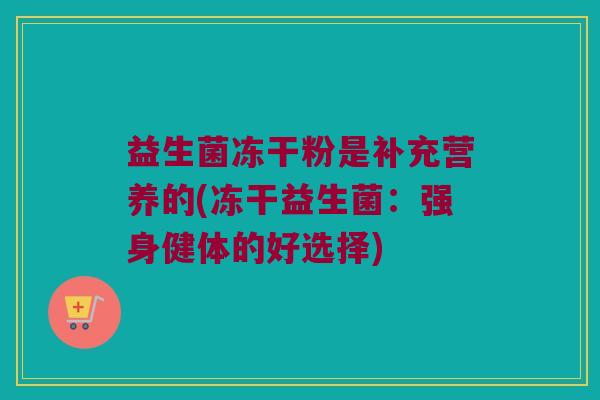 益生菌冻干粉是补充营养的(冻干益生菌:强身健体的好选择) 益生菌冻干粉是补充营养的(冻干益生菌:强身健体的好选择)