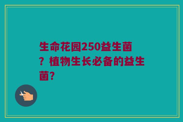 生命花园250益生菌?植物生长必备的益生菌? 生命花园250益生菌?植物生长必备的益生菌?