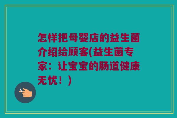 怎样把母婴店的益生菌介绍给顾客(益生菌专家:让宝宝的肠道健康无忧!) 怎样把母婴店的益生菌介绍给顾客(益生菌专家:让宝宝的肠道健康无忧!)