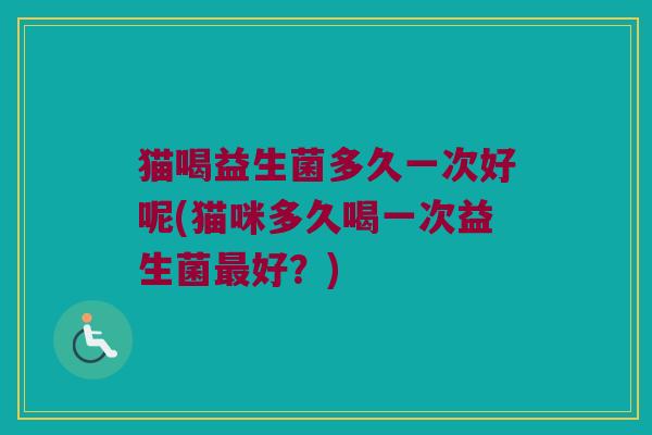 猫喝益生菌多久一次好呢(猫咪多久喝一次益生菌好?) 猫喝益生菌多久一次好呢(猫咪多久喝一次益生菌好?)
