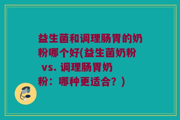 益生菌和调理肠胃的奶粉哪个好(益生菌奶粉 vs. 调理肠胃奶粉:哪种更适合?) 益生菌和调理肠胃的奶粉哪个好(益生菌奶粉 vs. 调理肠胃奶粉:哪种更适合?)