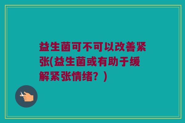 益生菌可不可以改善紧张(益生菌或有助于缓解紧张情绪?) 益生菌可不可以改善紧张(益生菌或有助于缓解紧张情绪?)