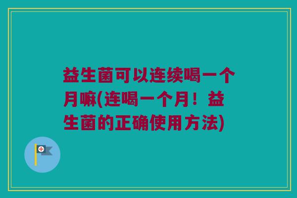 益生菌可以连续喝一个月嘛(连喝一个月！益生菌的正确使用方法)