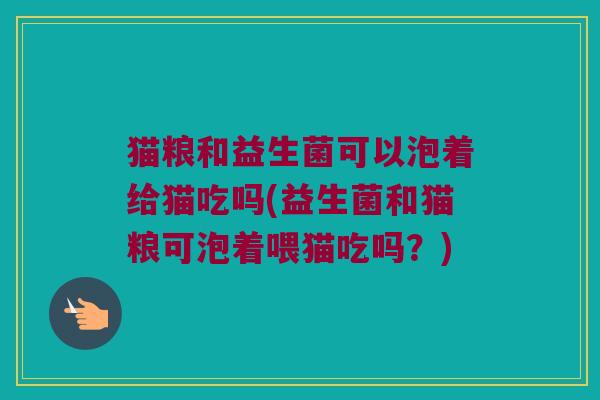 猫粮和益生菌可以泡着给猫吃吗(益生菌和猫粮可泡着喂猫吃吗？)