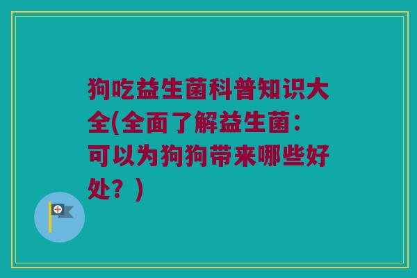 狗吃益生菌科普知识大全(全面了解益生菌:可以为狗狗带来哪些好处?) 狗吃益生菌科普知识大全(全面了解益生菌:可以为狗狗带来哪些好处?)