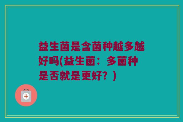 益生菌是含菌种越多越好吗(益生菌:多菌种是否就是更好?) 益生菌是含菌种越多越好吗(益生菌:多菌种是否就是更好?)