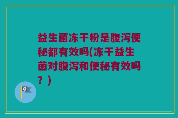 益生菌冻干粉是都有效吗(冻干益生菌对和有效吗?) 益生菌冻干粉是都有效吗(冻干益生菌对和有效吗?)