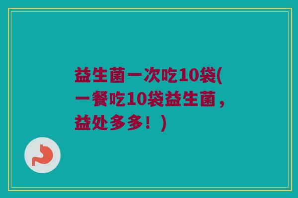 益生菌一次吃10袋(一餐吃10袋益生菌,益处多多!) 益生菌一次吃10袋(一餐吃10袋益生菌,益处多多!)