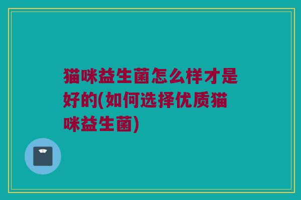 猫咪益生菌怎么样才是好的(如何选择优质猫咪益生菌)