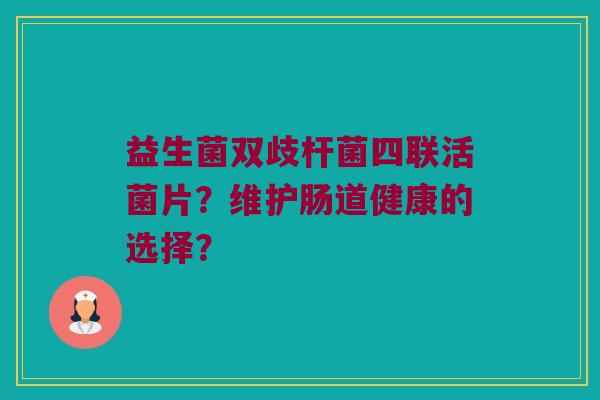 益生菌双歧杆菌四联活菌片？维护肠道健康的选择？