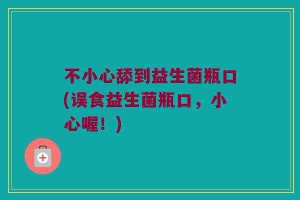 不小心舔到益生菌瓶口(误食益生菌瓶口,小心喔!) 不小心舔到益生菌瓶口(误食益生菌瓶口,小心喔!)