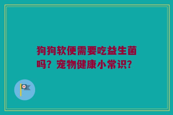 狗狗软便需要吃益生菌吗?宠物健康小常识? 狗狗软便需要吃益生菌吗?宠物健康小常识?