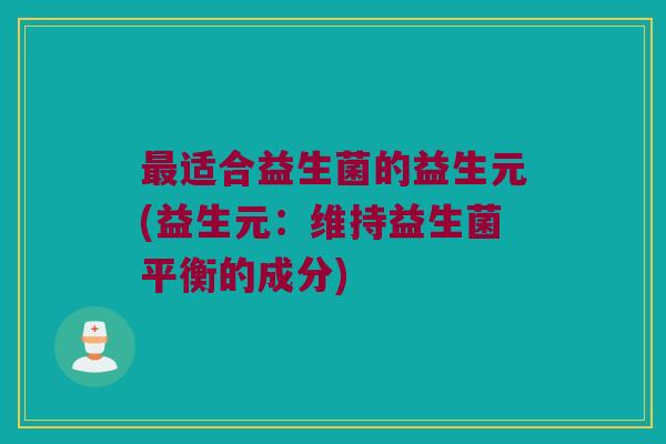 适合益生菌的益生元(益生元:维持益生菌平衡的成分) 适合益生菌的益生元(益生元:维持益生菌平衡的成分)