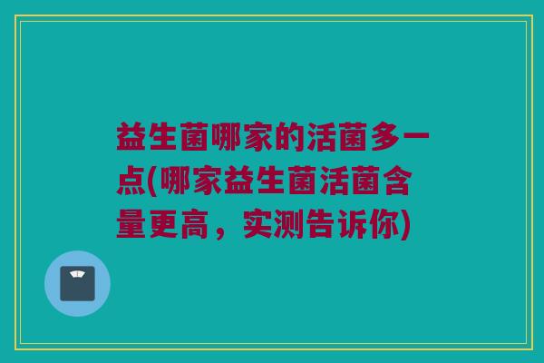 益生菌哪家的活菌多一点(哪家益生菌活菌含量更高,实测告诉你) 益生菌哪家的活菌多一点(哪家益生菌活菌含量更高,实测告诉你)