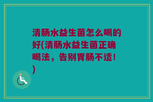 清肠水益生菌怎么喝的好(清肠水益生菌正确喝法,告别不适!) 清肠水益生菌怎么喝的好(清肠水益生菌正确喝法,告别不适!)