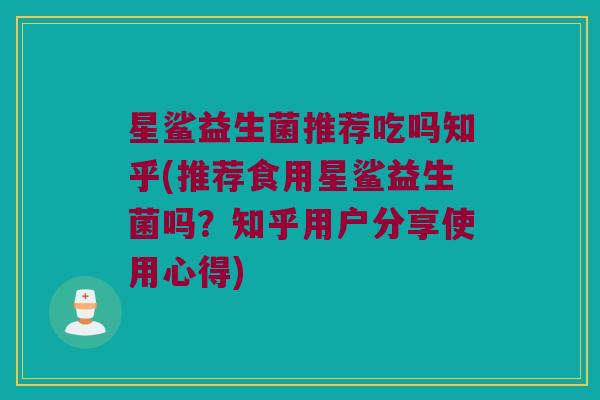 星鲨益生菌推荐吃吗知乎(推荐食用星鲨益生菌吗？知乎用户分享使用心得)